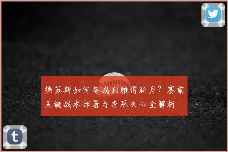 热苏斯如何备战利雅得新月？赛前关键战术部署与夺冠决心全解析