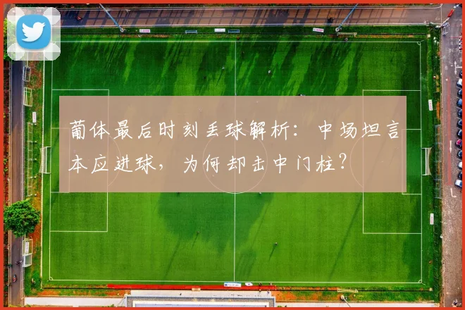 葡体最后时刻丢球解析:中场坦言本应进球,为何却击中门柱?