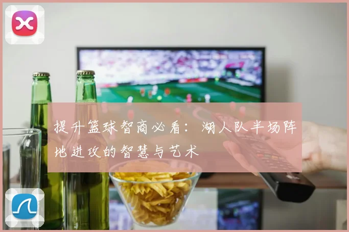 提升篮球智商必看:湖人队半场阵地进攻的智慧与艺术