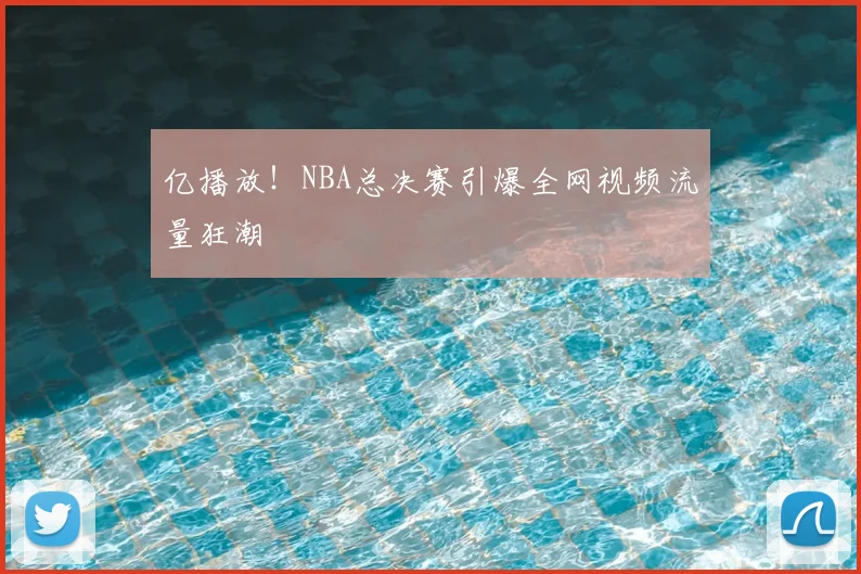 亿播放!NBA总决赛引爆全网视频流量狂潮