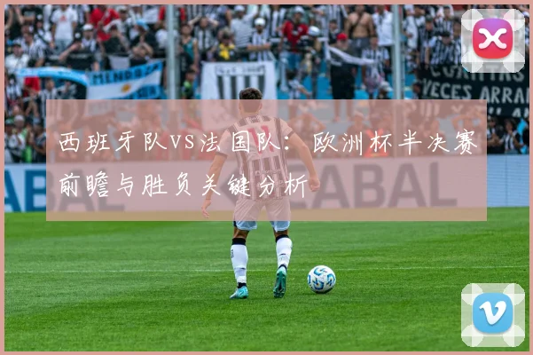 西班牙队vs法国队:欧洲杯半决赛前瞻与胜负关键分析