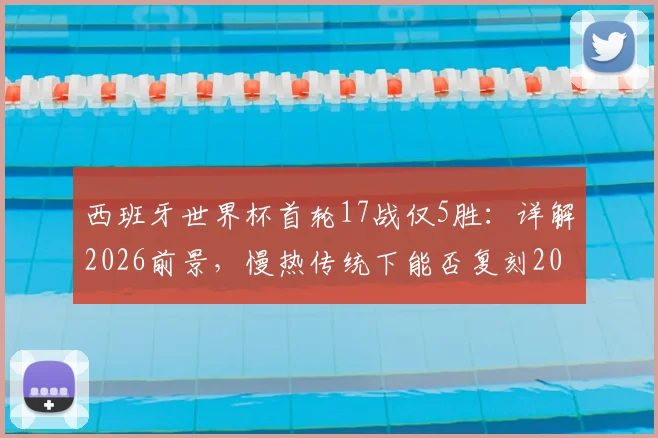 西班牙世界杯首轮17战仅5胜:详解2026前景,慢热传统下能否复刻2010夺冠奇迹?