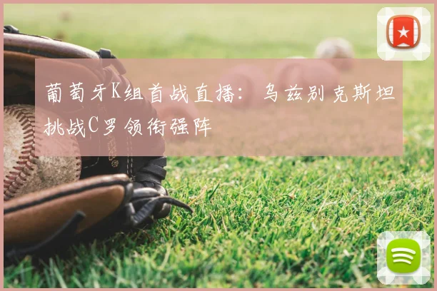 葡萄牙K组首战直播:乌兹别克斯坦挑战C罗领衔强阵