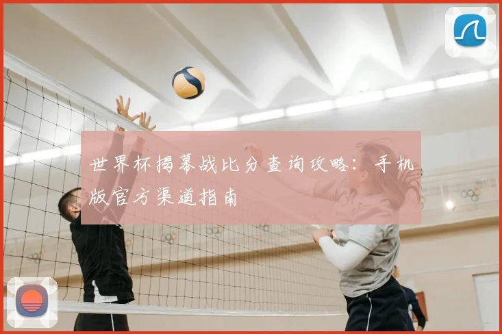 世界杯揭幕战比分查询攻略：手机版官方渠道指南