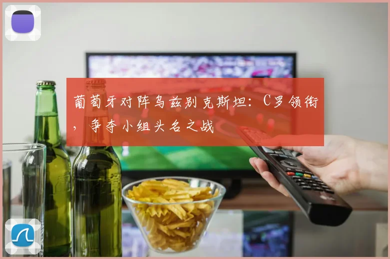 葡萄牙对阵乌兹别克斯坦:C罗领衔,争夺小组头名之战