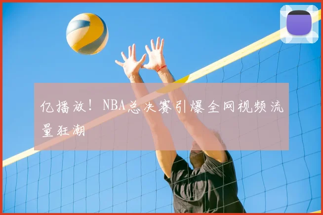 亿播放！NBA总决赛引爆全网视频流量狂潮