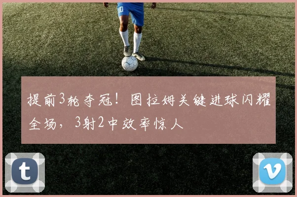 提前3轮夺冠!图拉姆关键进球闪耀全场,3射2中效率惊人