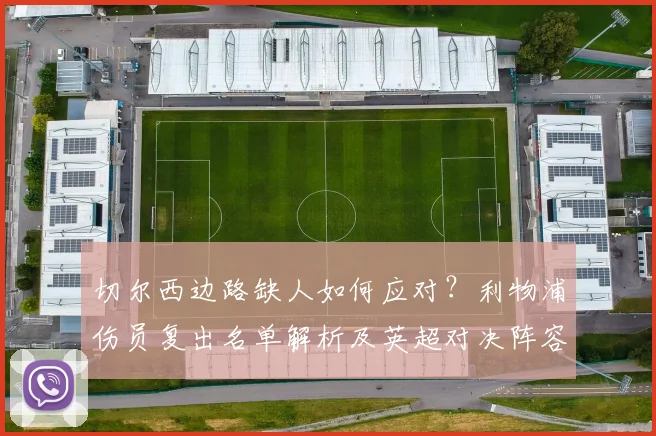 切尔西边路缺人如何应对?利物浦伤员复出名单解析及英超对决阵容预测
