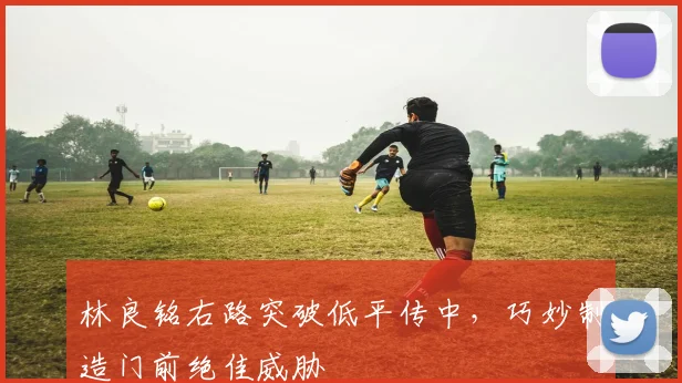 林良铭右路突破低平传中,巧妙制造门前绝佳威胁