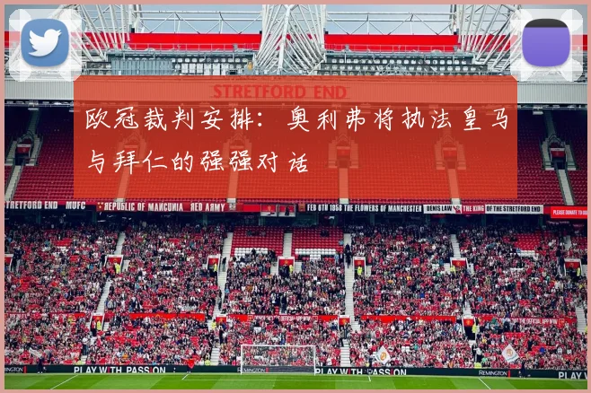 欧冠裁判安排:奥利弗将执法皇马与拜仁的强强对话
