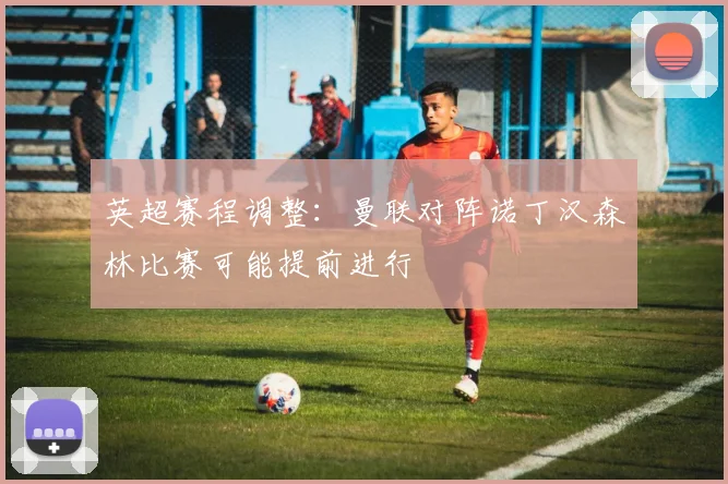 英超赛程调整：曼联对阵诺丁汉森林比赛可能提前进行