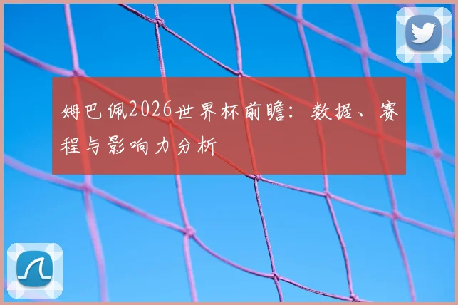 姆巴佩2026世界杯前瞻：数据、赛程与影响力分析