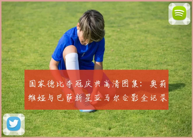 国家德比夺冠庆典高清图集：奥莉维娅与巴萨新星亚马尔合影全记录