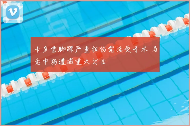卡多索脚踝严重扭伤需接受手术 马竞中场遭遇重大打击