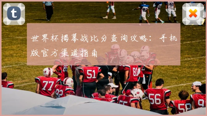 世界杯揭幕战比分查询攻略：手机版官方渠道指南