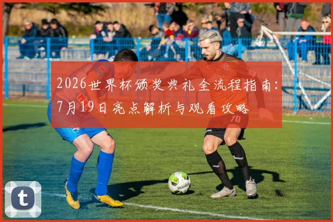 2026世界杯颁奖典礼全流程指南：7月19日亮点解析与观看攻略