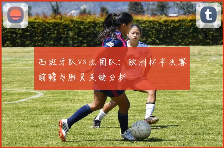 西班牙队vs法国队：欧洲杯半决赛前瞻与胜负关键分析