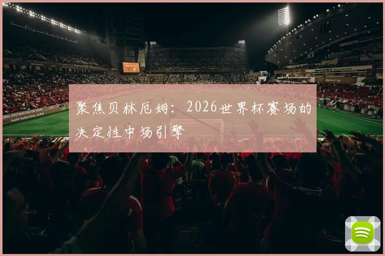 聚焦贝林厄姆:2026世界杯赛场的决定性中场引擎