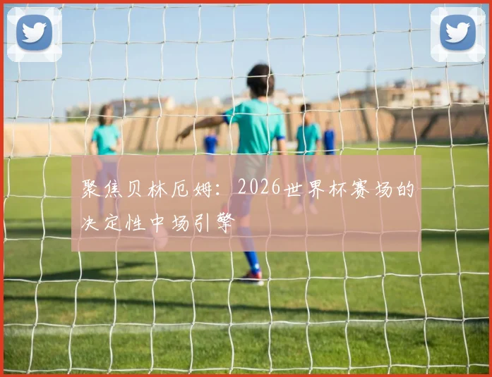 聚焦贝林厄姆:2026世界杯赛场的决定性中场引擎