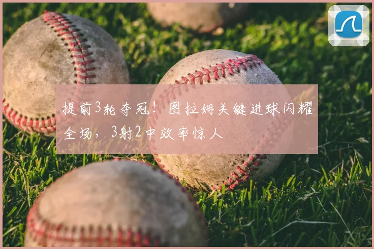 提前3轮夺冠!图拉姆关键进球闪耀全场,3射2中效率惊人