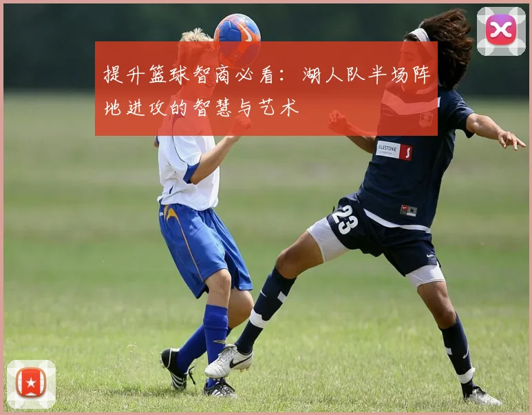 提升篮球智商必看:湖人队半场阵地进攻的智慧与艺术