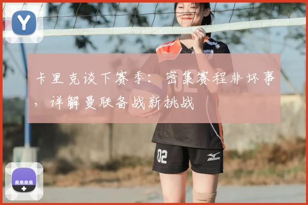 卡里克谈下赛季:密集赛程非坏事,详解曼联备战新挑战