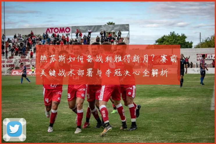 热苏斯如何备战利雅得新月？赛前关键战术部署与夺冠决心全解析