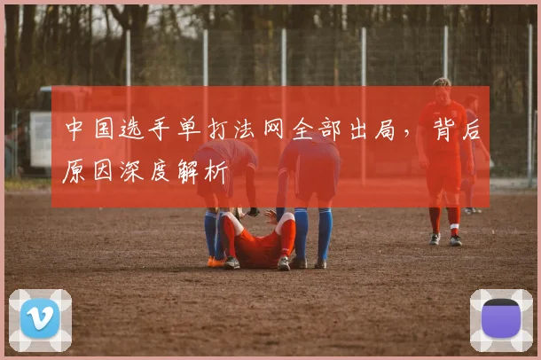 中国选手单打法网全部出局，背后原因深度解析