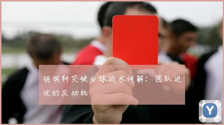 胡明轩突破分球战术详解：团队进攻的发动机