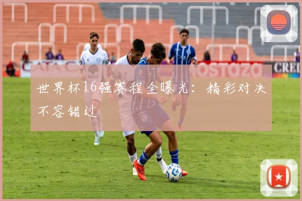 世界杯16强赛程全曝光:精彩对决不容错过
