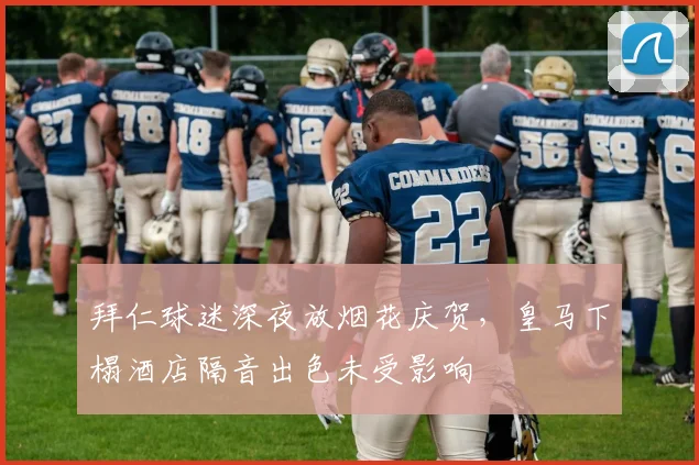 拜仁球迷深夜放烟花庆贺,皇马下榻酒店隔音出色未受影响